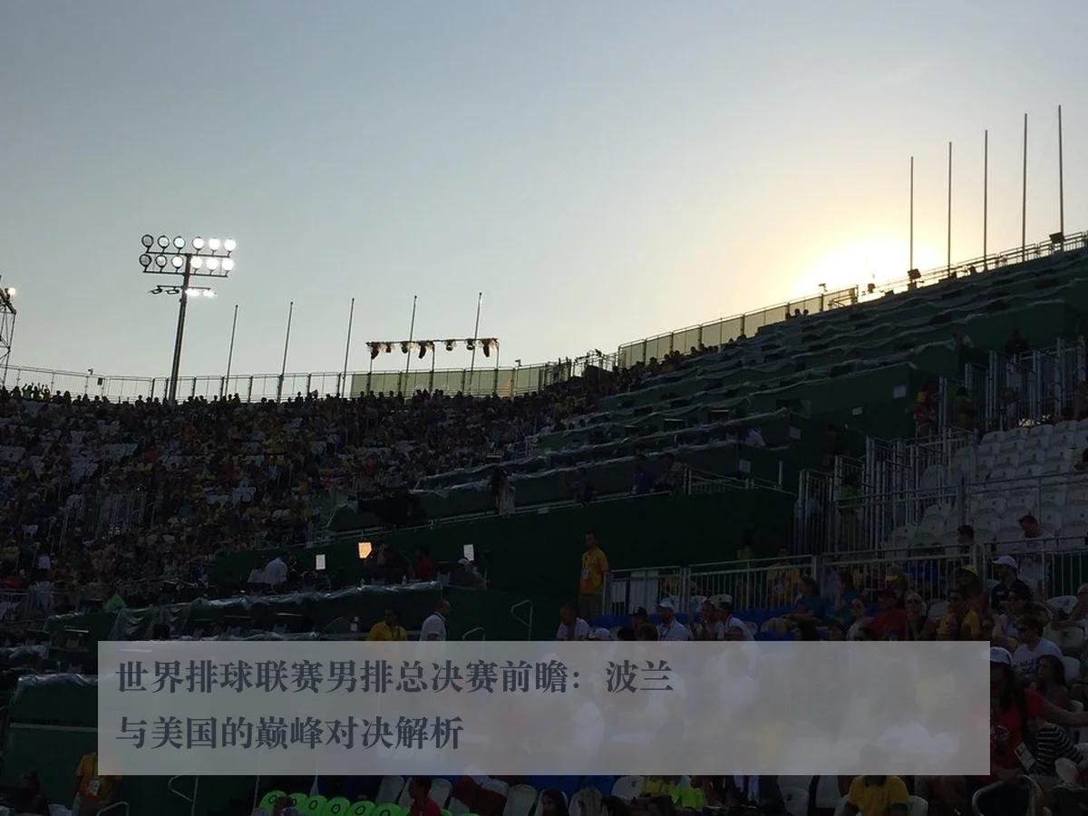 世界排球联赛男排总决赛前瞻：波兰与美国的巅峰对决解析